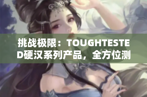 挑戰(zhàn)極限：TOUGHTESTED硬漢系列產(chǎn)品，全方位測(cè)試挑戰(zhàn)者