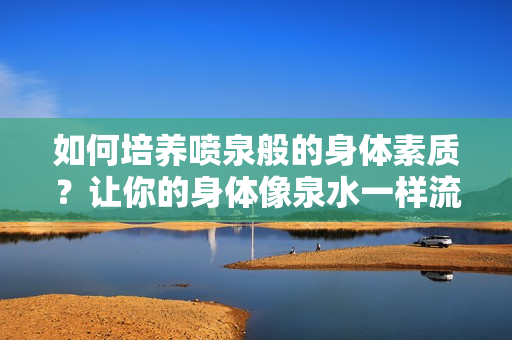 如何培養(yǎng)噴泉般的身體素質(zhì)？讓你的身體像泉水一樣流動(dòng)起來!