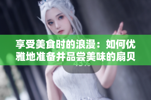 享受美食時的浪漫：如何優(yōu)雅地準(zhǔn)備并品嘗美味的扇貝