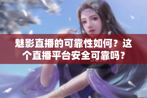 魅影直播的可靠性如何？這個直播平臺安全可靠嗎？