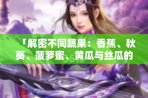 「解密不同蔬果：香蕉、秋葵、菠蘿蜜、黃瓜與絲瓜的區(qū)別」