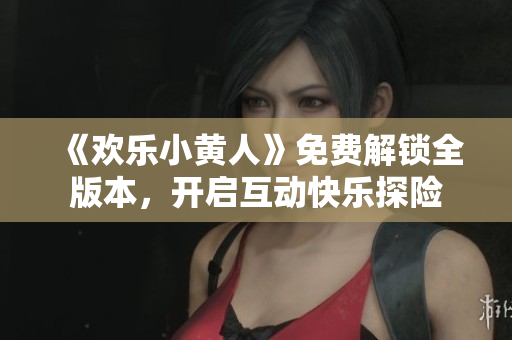 《歡樂小黃人》免費(fèi)解鎖全版本，開啟互動(dòng)快樂探險(xiǎn)