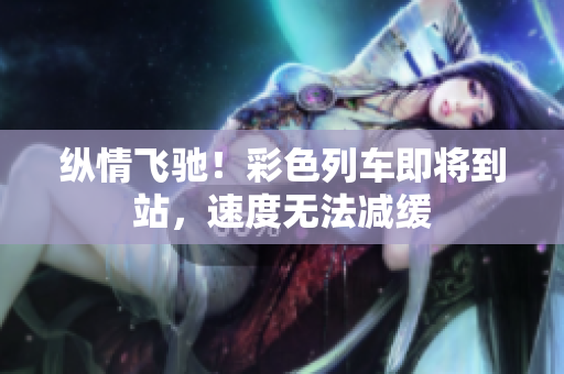 縱情飛馳！彩色列車即將到站，速度無法減緩