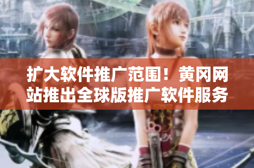 擴(kuò)大軟件推廣范圍！黃岡網(wǎng)站推出全球版推廣軟件服務(wù)