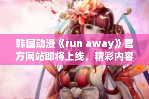 韓國動(dòng)漫《run away》官方網(wǎng)站即將上線，精彩內(nèi)容不容錯(cuò)過!
