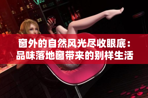 窗外的自然風(fēng)光盡收眼底：品味落地窗帶來的別樣生活體驗