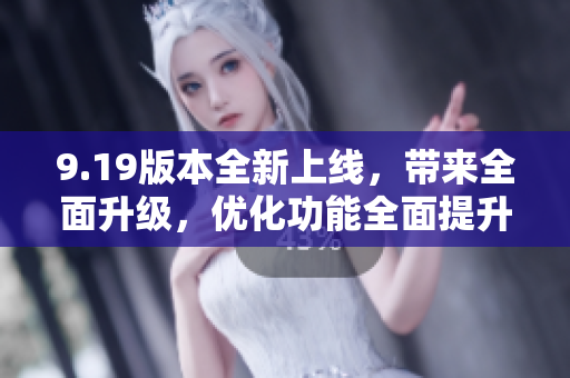 9.19版本全新上線，帶來全面升級(jí)，優(yōu)化功能全面提升
