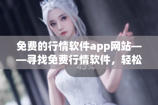 免費(fèi)的行情軟件app網(wǎng)站——尋找免費(fèi)行情軟件，輕松獲取股市行情
