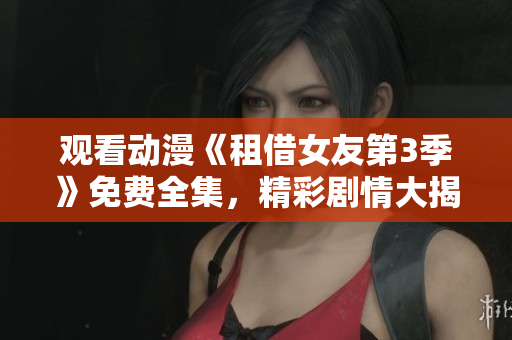 觀看動漫《租借女友第3季》免費全集，精彩劇情大揭秘