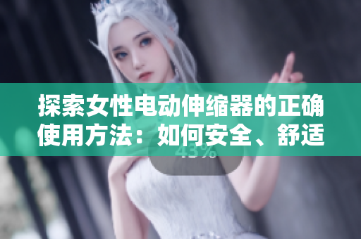 探索女性電動伸縮器的正確使用方法：如何安全、舒適地享受自我護理