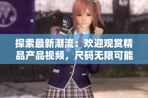 探索最新潮流：歡迎觀賞精品產(chǎn)品視頻，尺碼無限可能