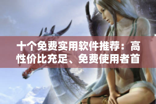 十個免費實用軟件推薦：高性價比充足、免費使用者首選