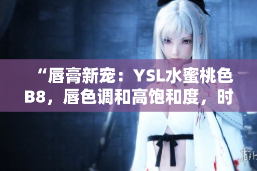 “唇膏新寵：YSL水蜜桃色B8，唇色調(diào)和高飽和度，時尚迷人！”
