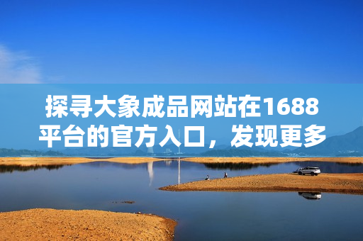 探尋大象成品網(wǎng)站在1688平臺的官方入口，發(fā)現(xiàn)更多精彩選擇！