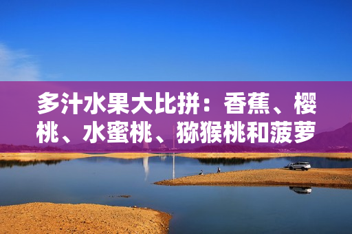 多汁水果大比拼：香蕉、櫻桃、水蜜桃、獼猴桃和菠蘿，哪個(gè)更健康？