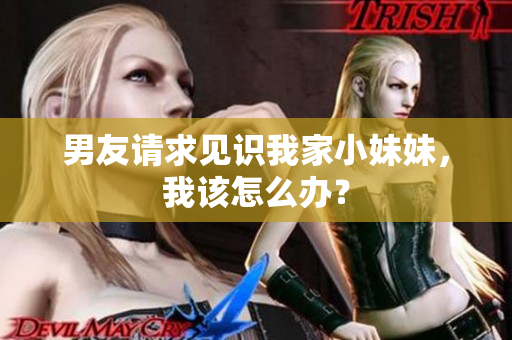 男友請(qǐng)求見識(shí)我家小妹妹，我該怎么辦？
