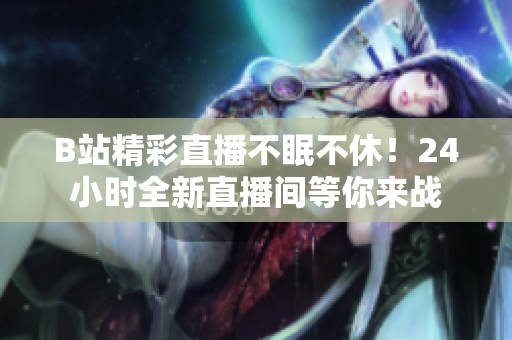 B站精彩直播不眠不休！24小時全新直播間等你來戰(zhàn)