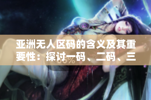 亞洲無人區(qū)碼的含義及其重要性：探討一碼、二碼、三碼背后的故事