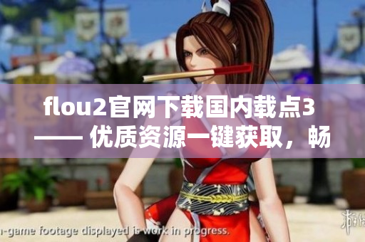 flou2官網(wǎng)下載國內(nèi)載點3 —— 優(yōu)質(zhì)資源一鍵獲取，暢享高速下載體驗