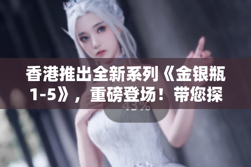 香港推出全新系列《金銀瓶1-5》，重磅登場(chǎng)！帶您探索古典文學(xué)的精髓！