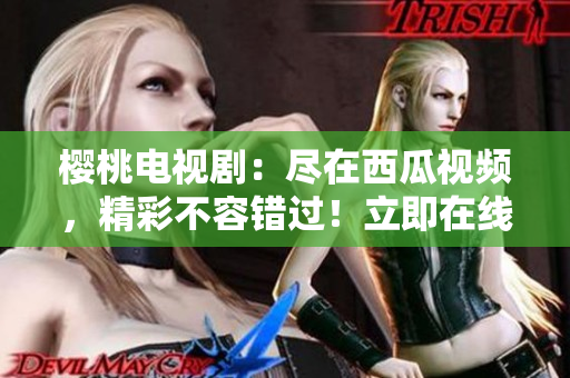 櫻桃電視劇：盡在西瓜視頻，精彩不容錯(cuò)過(guò)！立即在線(xiàn)觀看！