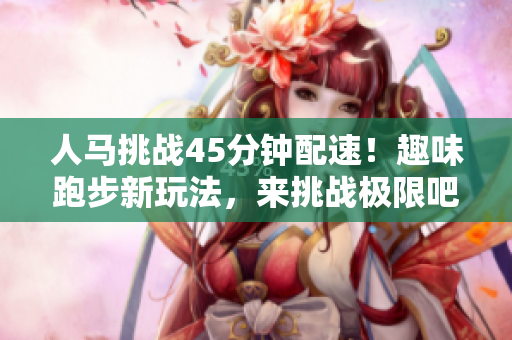 人馬挑戰(zhàn)45分鐘配速！趣味跑步新玩法，來挑戰(zhàn)極限吧！