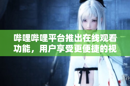 嗶哩嗶哩平臺推出在線觀看功能，用戶享受更便捷的視頻體驗