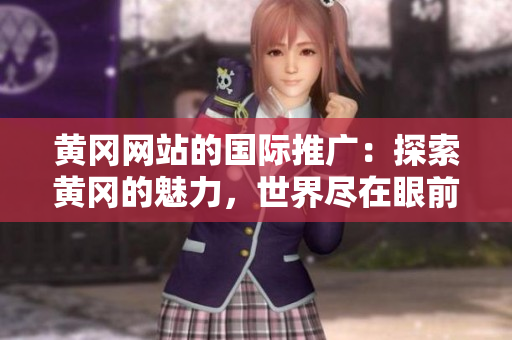 黃岡網(wǎng)站的國際推廣：探索黃岡的魅力，世界盡在眼前