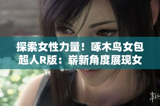 探索女性力量！啄木鳥女包超人R版：嶄新角度展現(xiàn)女性魅力