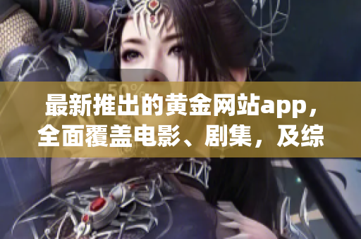最新推出的黃金網(wǎng)站app，全面覆蓋電影、劇集，及綜藝節(jié)目大全