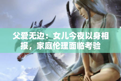 父愛無邊：女兒今夜以身相報(bào)，家庭倫理面臨考驗(yàn)