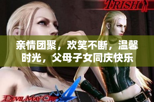 親情團(tuán)聚，歡笑不斷，溫馨時(shí)光，父母子女同慶快樂(lè)