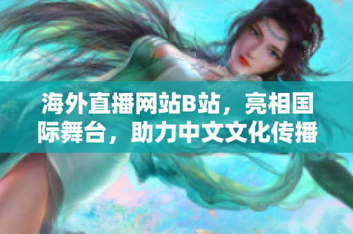 海外直播網(wǎng)站B站，亮相國(guó)際舞臺(tái)，助力中文文化傳播