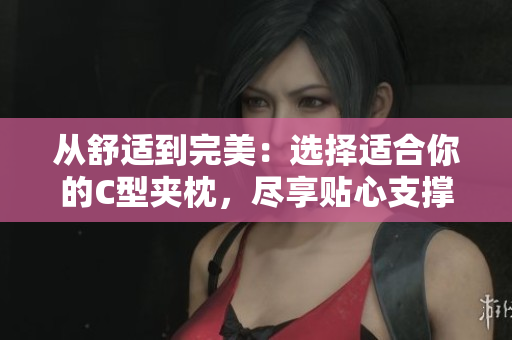 從舒適到完美：選擇適合你的C型夾枕，盡享貼心支撐