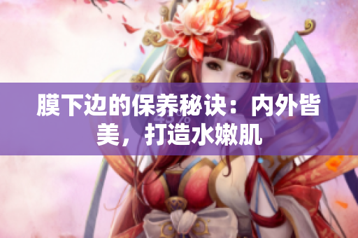 膜下邊的保養(yǎng)秘訣：內(nèi)外皆美，打造水嫩肌