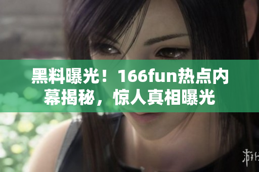 黑料曝光！166fun熱點內幕揭秘，驚人真相曝光