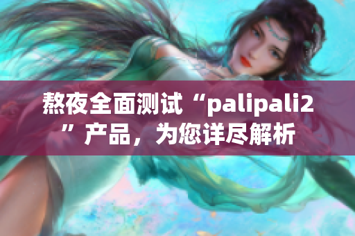 熬夜全面測(cè)試“palipali2”產(chǎn)品，為您詳盡解析