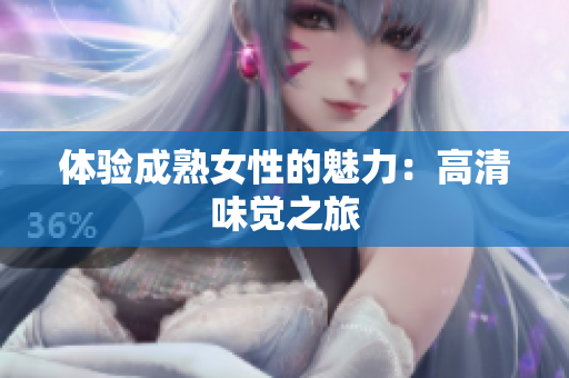 體驗(yàn)成熟女性的魅力：高清味覺(jué)之旅