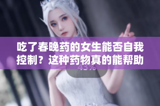 吃了春晚藥的女生能否自我控制？這種藥物真的能幫助她們保持理智嗎？