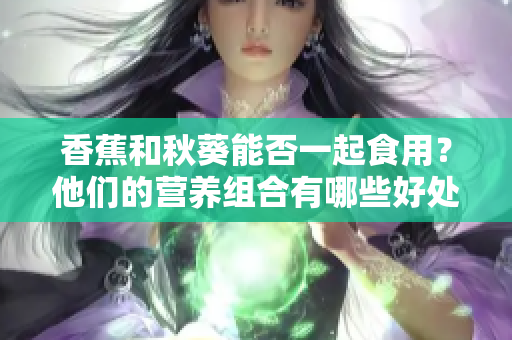 香蕉和秋葵能否一起食用？他們的營(yíng)養(yǎng)組合有哪些好處？