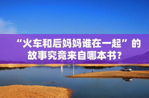 “火車和后媽媽誰在一起”的故事究竟來自哪本書？