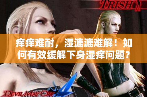 癢癢難耐，濕漉漉難解！如何有效緩解下身濕癢問(wèn)題？