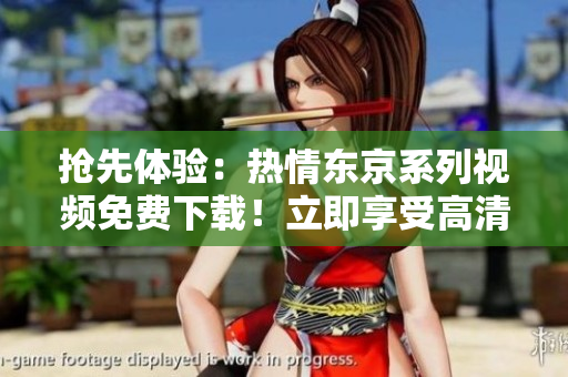 搶先體驗(yàn)：熱情東京系列視頻免費(fèi)下載！立即享受高清內(nèi)容！