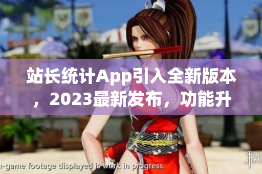 站長統(tǒng)計App引入全新版本，2023最新發(fā)布，功能升級迎來新變革