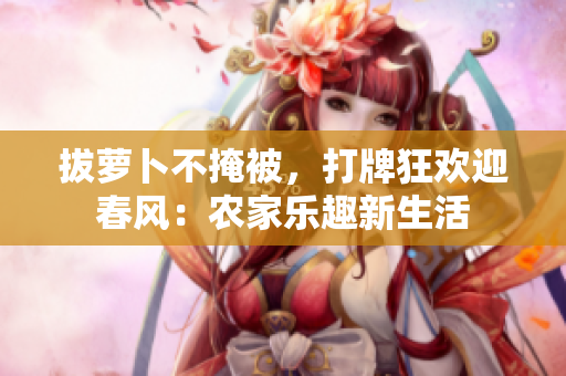 拔蘿卜不掩被，打牌狂歡迎春風(fēng)：農(nóng)家樂(lè)趣新生活
