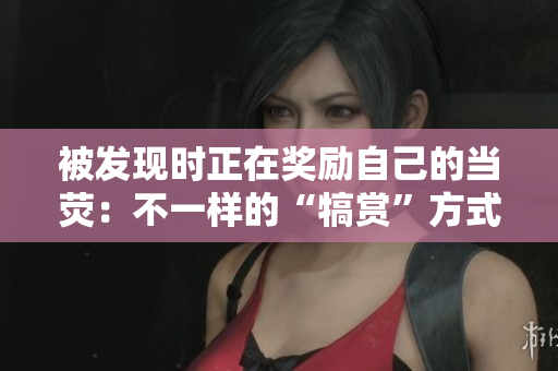 被發(fā)現(xiàn)時正在獎勵自己的當熒：不一樣的“犒賞”方式