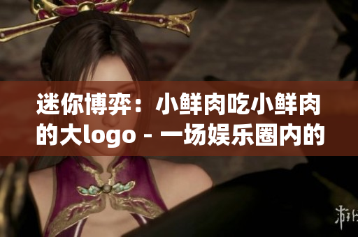 迷你博弈：小鮮肉吃小鮮肉的大logo - 一場娛樂圈內(nèi)的自我角逐