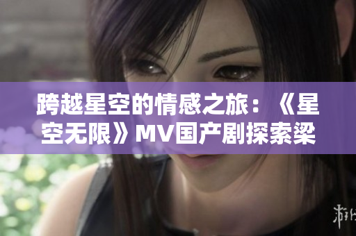 跨越星空的情感之旅：《星空無限》MV國產(chǎn)劇探索梁佳的內(nèi)心世界