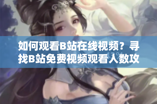 如何觀看B站在線視頻？尋找B站免費(fèi)視頻觀看人數(shù)攻略