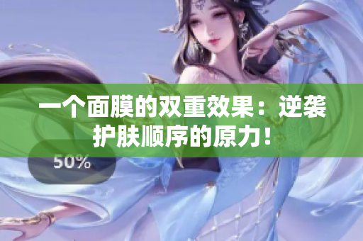 一個面膜的雙重效果：逆襲護(hù)膚順序的原力！